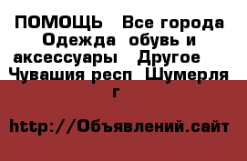 ПОМОЩЬ - Все города Одежда, обувь и аксессуары » Другое   . Чувашия респ.,Шумерля г.